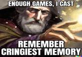 ENOUGH GAMES, I CAST REMEMBER CRINGIEST MEMORY