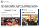 Jess Piper @piper4missouri To those new to the absolute s--- takes of KC Chiefs kicker, Harrison Butker, let me remind you of his support for two lawyers who pointed guns at peaceful protestors. Butker is a forced-birther and takes cover behind religion. His words are often sexist, racist, and homophobic. Find mental health resources at HUNTSMAN Love Your MindToday.org BLOG BRIEFING ROOM Mark McCloskey @mccloskeyusa It was great to meet you @buttkicker7! Thanks for the support! You keep crushing it on the field and I'll handle things in the Senate Kansas City Chiefs kicker blasts Biden, pro-choice movement in commencement speech BY MIRANDA NAZZARO 05/13/24 10:41 PM ET #MOSen 8:06 AM May 14, 2024 from Missouri, USA • 307K Views
