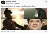 The Gorp Zortler @TateoMyGuy Follow George Cooper Sr was a true Diamond Dog. X 1:41 AM May 15, 2024 C I won't scatter your sorrow to the heartless sea.