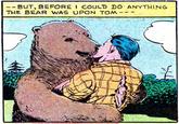 BUT, BEFORE I COULD DO ANYTHING THE BEAR WAS UPON TOM---