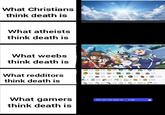 What Christians think death is What atheists think death is What weebs think death is What redditors think death is 11 24 38 16 10 35 3 10 41 40 32 9 55 4 100 1 68 13 2 2樓 4 198 22 35 18 3 58 35 What gamers think death is You can now play as Luigi.