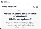 ite Julian @julian_finite Is Mastercard a queer ally? Is this TV show my friend? DISCOURSE Where Ideas Meet Q = IDEAS Was Kant the First "Woke" Philosopher? Kant set us on the path to today's "woke" ideas by arguing that perceptions are more powerful than reality