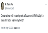 Mr. Thank You @communicants Conservatives, with increasing rage: Is Coors marxist? Is Bud Light a trans ally? Is this tv show my friend? . 7:09 PM Apr 10, 2023 863 Views ...