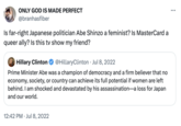 ONLY GOD IS MADE PERFECT @branhasfiber Is far-right Japanese politician Abe Shinzo a feminist? Is MasterCard a queer ally? Is this tv show my friend? Hillary Clinton @HillaryClinton. Jul 8, 2022 Prime Minister Abe was a champion of democracy and a firm believer that no economy, society, or country can achieve its full potential if women are left behind. I am shocked and devastated by his assassination—a loss for Japan and our world. 12:42 PM ⚫ Jul 8, 2022