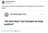 maddie rundlett @madsruns is [pop star] a feminist? Is Mastercard a queer ally? Is this tv show my friend? TP The Washington Post 12:08 The Post Most: Can Ozempic be body positive? 1:13 PM Feb 14, 2024 544 Views