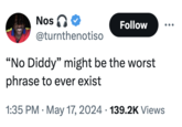 Nos @turnthenotiso Follow "No Diddy" might be the worst phrase to ever exist . 1:35 PM May 17, 2024 139.2K Views