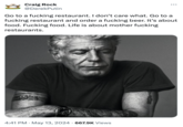 Craig Rock @DerekPutin Go to a f------ restaurant. I don't care what. Go to a f------ restaurant and order a f------ beer. It's about food. F------ food. Life is about mother f------ restaurants. • 4:41 PM May 13, 2024 667.9K Views