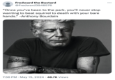 : Fredward the Bastard @Fredward3948576 "Once you've been to the park, you'll never stop wanting to beat squirrel to death with your bare hands." -Anthony Bourdain 7:56 PM May 15, 2024 48.7K Views