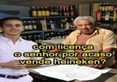 com licença O senhor por acaso vende heineken?