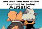 which one of them is the autistic one? yes Me and the bad bitch I pulled by being Autistic