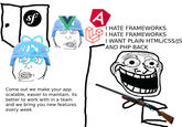 of V Come out we make your app scalable, easier to maintain, its better to work with in a team and we bring you new features every week A I HATE FRAMEWORKS I HATE FRAMEWORKS I WANT PLAIN HTML/CSS/JS AND PHP BACK