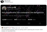 Silly Snail @TheSillySnail traitor joe✔ @phoebe_bridgers hot people who eat croissants are dangerous or for iPh 10:02 PM - Feb 20, 2021 Twitter for iPhone 3,228 Retweets 803 Quote Tweets 39.3K Likes nicole7 !! @gruviaz⚫ Jul 12, 2023 neurodivergent people when it's eating-while-watching-30-minute-video- essays-on-youtube time ...
