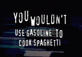 YOU WOULDN'T USE GASOLINE TO COOK SPAGHETTI