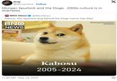Gray @decoyrobot Follow Morgan Spurlock and the Doge, 2000s culture is in shambles END BNO News NEWS @BNONews Kabosu, the Japanese dog behind the Doge meme, has died BNO NEWS . 11:44 AM - May 24, 2024 Kabosu 2005-2024 X Courtesy, kabosumama Instagram