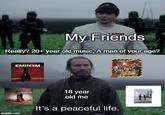 My Friends Really? 20+ year old music, A man of your age? imgflip.com 18 year old me It's a peaceful life.