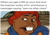 When you get a 69 on your test and the teacher writes a D+ and leaves a message saying "see me after class"