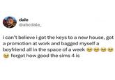 dale @abcdale_ i can't believe i got the keys to a new house, got a promotion at work and bagged myself a boyfriend all in the space of a week forgot how good the sims 4 is