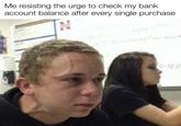 Me resisting the urge to check my bank account balance after every single purchase N 4-34 E
