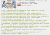 # 38, No. 192048292 1 minute ago 1701111541268280 PNG 377x397 102,3 kB Netherlands >I'm gonna make a beetle that uses its fecal matter to make a shield >I'm gonna make a beetle that can use its hydrophobic surface to collect water from dew >I'm gonna make a beetle that looks like a giraffe >I'm gonna make a beetle that uses light scattering to change its colours >Stop f------ bothering me about children with cancer, i don't care, i work in mysterious ways >Anyway, i'm also gonna make a beetle that looks like a wasp, but is actually a beetle >I'm gonna make a massive beetle with fuckhuge horns like a rhinoceros, amazing >Truly, it is in beetles that i most appreciate all my creation >STOP WHINING ABOUT CHILDREN WITH CANCER, TRUST THE PLAN