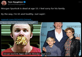 Tom Naughton @TomDNaughton Morgan Spurlock is dead at age 53. I feel sorry for his family. By the way, I'm 65 and healthy. Just sayin'. nypost.com/2024/05/24/ent... ://nypost.com/2024/05/24/entertainment/morgan- ock-dead-super-size-me-filmmaker-dies-at-53/ ES CLASSICS E HUN SONY PICTURES CLA HE GLE TRESS URES CLA Morgan Spurlock, 'Super Size Me' filmmaker, dead at 53 THE GLE