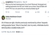 wangleberry @Wangleberry May 23 What are the load-bearing posts of our time? Obviously 'facing god and walking backwards into hell' and 'miette' are up there. Does Ed Balls still count? PS if you can parse this you should probably log off 1.1K 16.4K 18K Il 141M Gabby Hutchinson Crouch @Scriblit ... All of these are right. Alsothe previously mentioned by others 'leopards eating peoples faces', 'Moon's haunted', dust my wets, milkshake duck & WHO BLONS A DUMDE NOW, EH?? 5:47 PM ⚫ May 23, 2024 161.5K Views