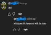 @t i'm 9 11 hours ago Reply @Spaapk seconds ago what does this have to do with the video вя Reply