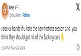 becs ✩°.. @shuulkish Follow raise ur hands if u hate the new fortnite season and you think they should get rid of the f------ cars 3:34 PM - May 24, 2024 X