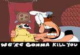 WE'RE GONNA KILL YOU