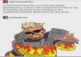 siderealsandman I had a dream Guy Fieri survived the nuclear apocalypse as a ghoul and roamed the world in a suit of flaming red power armor looking for the wasteland's greatest diners drive ins and dives schmault-tec