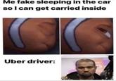 He has to earn his tip Me fake sleeping in the car so I can get carried inside Uber driver: