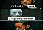 y'all got any food we got ingredients