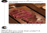 Medium rare burn · 1d just cooked steak for the first time what u guys think? 3,457 1,589 21.6K 4.3M Replying to What did you cook that under? A heated argument?