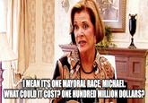 I MEAN IT'S ONE MAYORAL RACE, MICHAEL. WHAT COULD IT COST? ONE HUNDRED MILLION DOLLARS?