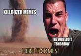 KILLDOZER MEMES imgflip.com THE SUBREDDIT TOMORROW HERE IT COMES!
