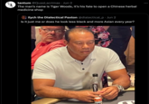 essentia tantum @QuasLacrimas Jun 2 The man's name is Tiger Woods, it's his fate to open a Chinese herbal medicine shop ilych the Dialectical Paxton @dialectical_p. Jun 2 Is it just me or does he look less black and more Asian every year?