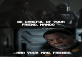 BE CAREFUL OF YOUR FRIEND, MANDO -AND YOUR MAN, FRIENDO.