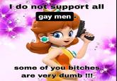 I do not support all gay men - some of you bitches are very dumb!!!