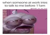 when someone at work tries to talk to me before 11am @tinder_on_da_rock