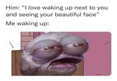 66 Him: "I love waking up next to you and seeing your beautiful face" Me waking up:
