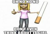 OH NO NO NO DON'T EVEN THINK ABOUT IT GIRL