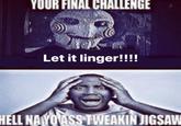 YOUR FINAL CHALLENGE Let it linger!!!! HELL NAYOASS TWEAKIN JIGSAW
