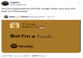 jugdas @hongebob You're supposed to tilt the image after you put the text on D------- Allie edtwt @sillycarX3 Jun 4 Gadiohead Freak RONEY Radio freak But I'm a freak.. Spotify 3:45 PM ⚫ Jun 5, 2024 7,571 Views •