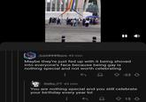 They have a point there 00 45 min Maybe they're just fed up with it being shoved into everyone's face because being gay is nothing special and not worth celebrating -23 43 min You are nothing special and you still celebrate your birthday every year lol 15