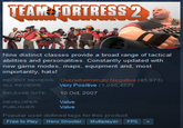 TEAM FORTRESS 2 Nine distinct classes provide a broad range of tactical abilities and personalities. Constantly updated with new game modes, maps, equipment and, most importantly, hats! RECENT REVIEWs: Overwhelmingly Negative (45,973) ALL REVIEWS: Very Positive (1,096,457) RELEASE DATE: 10 Oct, 2007 DEVELOPER: Valve PUBLISHER: Valve Popular user-defined tags for this product: Free to Play Hero Shooter Multiplayer FPS +