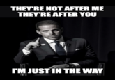 THEY'RE NOT AFTER ME THEY'RE AFTER YOU I'M JUST IN THE WAY