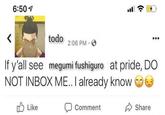 < 6:50 1 todo 2:06 PM. If y'all see megumi fushiguro at pride, DO NOT INBOX ME.. I already know Like Comment Share