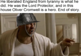 He liberated England from tyranny is what he did. He was the Lord Protector, and in this house Oliver Cromwell is a hero. End of story.