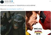 doctor idk → @bigmonkeong Koba will not appear in 'DEADPOOL & WOLVERINE' (Source: ew.com/taylor-swift-n...) Dolby DEADPOOL &WOLVERINE ONLY IN THEATERS JULY 26 ...