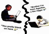 "You prolly black on here" "Brother I'm from Agartha, u the n----