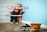 Murderers Psychopaths imgflip.com Guys who j------- with their left hand.